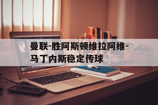 关于曼联-胜阿斯顿维拉阿维-马丁内斯稳定传球的信息